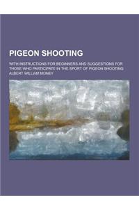 Pigeon Shooting; With Instructions for Beginners and Suggestions for Those Who Participate in the Sport of Pigeon Shooting
