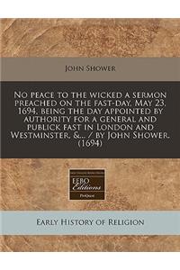 No Peace to the Wicked a Sermon Preached on the Fast-Day, May 23, 1694, Being the Day Appointed by Authority for a General and Publick Fast in London and Westminster, &... / By John Shower. (1694)