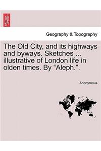 Old City, and Its Highways and Byways. Sketches ... Illustrative of London Life in Olden Times. by 