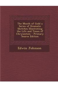 Mouth of Gold a Series of Dramatic Sketches Illustrating the Life and Times of Chrysostom