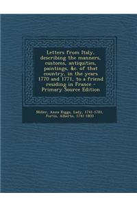 Letters from Italy, Describing the Manners, Customs, Antiquities, Paintings, &C. of That Country, in the Years 1770 and 1771, to a Friend Residing in