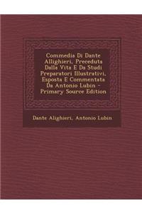 Commedia Di Dante Allighieri, Preceduta Dalla Vita E Da Studi Preparatori Illustrativi, Esposta E Commentata Da Antonio Lubin