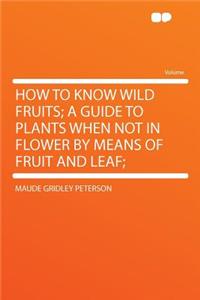 How to Know Wild Fruits; A Guide to Plants When Not in Flower by Means of Fruit and Leaf;