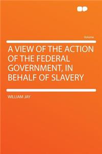 A View of the Action of the Federal Government, in Behalf of Slavery