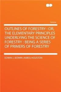 Outlines of Forestry: Or, the Elementary Principles Underlying the Science of Forestry: Being a Series of Primers of Forestry: Or, the Elementary Principles Underlying the Science of Forestry: Being a Series of Primers of Forestry