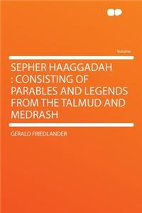 Sepher Haaggadah: Consisting of Parables and Legends from the Talmud and Medrash