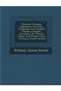 Practical Compass Adjustment on Iron, Composite and Wooden Vessels: Compass Deviation, Its Various Causes and Proper Cures - Primary Source Edition