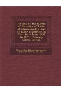 History of the Bureau of Statistics of Labor of Massachusetts: And of Labor Legislation in That State from 1833 to 1876 - Primary Source Edition