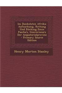 Im Dunkelsten Afrika: Aufsuchung, Rettung Und Ruckzug Emin Pascha's, Gouverneurs Der Aequatorialprovinz - Primary Source Edition