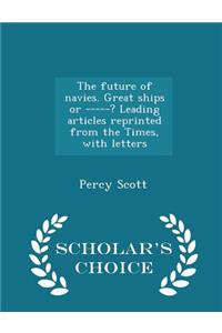The Future of Navies. Great Ships or -----? Leading Articles Reprinted from the Times, with Letters - Scholar's Choice Edition