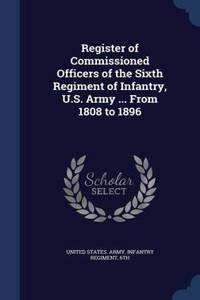 Register of Commissioned Officers of the Sixth Regiment of Infantry, U.S. Army ... from 1808 to 1896