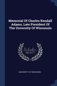 Memorial Of Charles Kendall Adams, Late President Of The Unversity Of Wisconsin