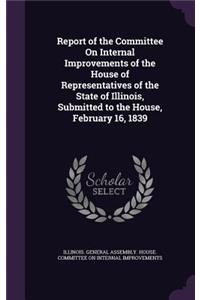 Report of the Committee On Internal Improvements of the House of Representatives of the State of Illinois, Submitted to the House, February 16, 1839