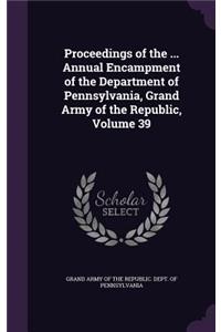 Proceedings of the ... Annual Encampment of the Department of Pennsylvania, Grand Army of the Republic, Volume 39