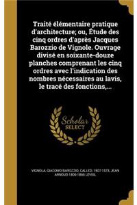 Traité élémentaire pratique d'architecture; ou, Étude des cinq ordres d'après Jacques Barozzio de Vignole. Ouvrage divisé en soixante-douze planches comprenant les cinq ordres avec l'indication des nombres nécessaires au lavis, le tracé des fonctio