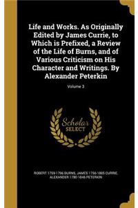 Life and Works. As Originally Edited by James Currie, to Which is Prefixed, a Review of the Life of Burns, and of Various Criticism on His Character and Writings. By Alexander Peterkin; Volume 3