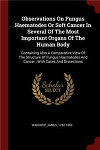 Observations On Fungus Haematodes Or Soft Cancer In Several Of The Most Important Organs Of The Human Body: Containing Also A Comparative View Of The Structure Of Fungus Haematodes And Cancer: With Cases And Dissections