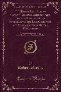 The Thirde Last Part of Conny-Catching; With the New Devised Knauish Art of Fooletaking; The Like Cosenages and Villenies Neuer Before Discouered: A Disputation Betweene a Hee Conny-Catcher and a Shee Conny-Catcher (Classic Reprint)