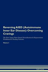 Reversing Aied (Autoimmune Inner Ear Disease): Overcoming Cravings the Raw Vegan Plant-Based Detoxification & Regeneration Workbook for Healing Patients. Volume 3