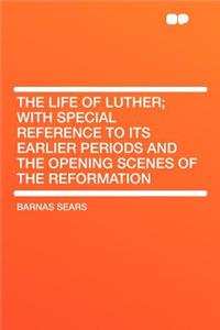 The Life of Luther; With Special Reference to Its Earlier Periods and the Opening Scenes of the Reformation