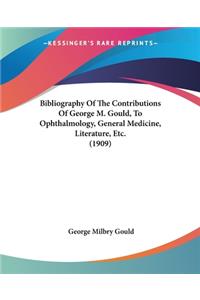 Bibliography Of The Contributions Of George M. Gould, To Ophthalmology, General Medicine, Literature, Etc. (1909)