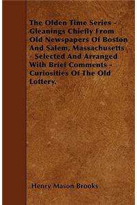 The Olden Time Series - Gleanings Chiefly From Old Newspapers Of Boston And Salem, Massachusetts - Selected And Arranged With Brief Comments - Curiosities Of The Old Lottery.