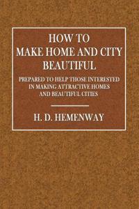 How to Make Home and City Beautiful: Prepared to Help Those Interested in Making Attractive Homes and Beautiful Cities