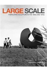 Large Scale: Fabricating Sculpture in the 1960s and 1970s