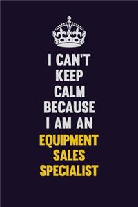 I can't Keep Calm Because I Am An Equipment Sales Specialist