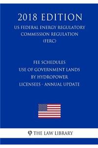 Fee Schedules - Use of Government Lands by Hydropower Licensees - Annual Update (US Federal Energy Regulatory Commission Regulation) (FERC) (2018 Edition)
