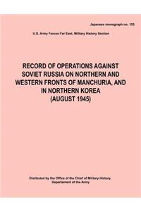 Record of Operations Against Soviet Russia on Northern and Western Fronts of Manchuria, and in Northern Korea August 1945 (Japanese Monograph No. 155)