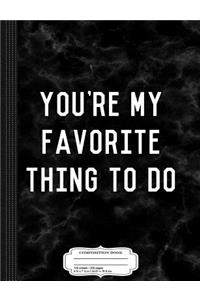 You're My Favorite Thing to Do Composition Notebook
