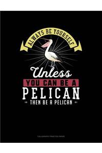 Always Be Yourself Unless You Can Be a Pelican Then Be a Pelican