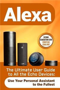 Alexa: The Ultimate User Guide to All the Echo Devices (Use Your Personal Assistant to the Fullest)