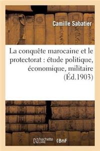 La Conquête Marocaine Et Le Protectorat: Étude Politique, Économique, Militaire Et Diplomatique