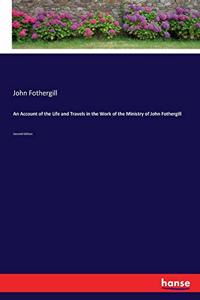 An Account of the Life and Travels in the Work of the Ministry of John Fothergill