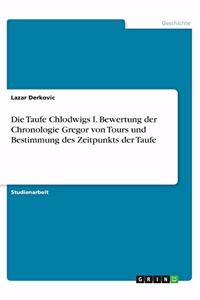 Die Taufe Chlodwigs I. Bewertung der Chronologie Gregor von Tours und Bestimmung des Zeitpunkts der Taufe