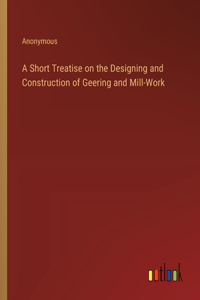 Short Treatise on the Designing and Construction of Geering and Mill-Work