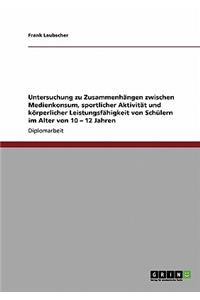 Untersuchung zu Zusammenhängen zwischen Medienkonsum, sportlicher Aktivität und körperlicher Leistungsfähigkeit von Schülern im Alter von 10 - 12 Jahren