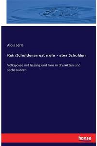 Kein Schuldenarrest mehr - aber Schulden: Volksposse mit Gesang und Tanz in drei Akten und sechs Bildern