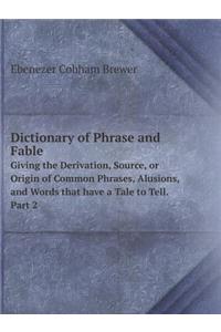 Dictionary of Phrase and Fable Giving the Derivation, Source, or Origin of Common Phrases, Alusions, and Words that have a Tale to Tell. Part 2