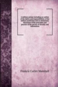 military primer including an outline of the duties and responsibilities of the military profession and an elementary discussion of the principles and practice of the service of security and information