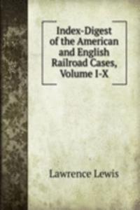 Index-Digest of the American and English Railroad Cases, Volume I-X