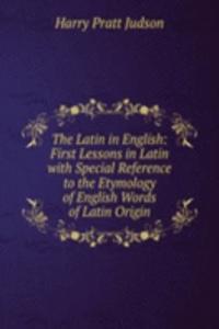 Latin in English: First Lessons in Latin with Special Reference to the Etymology of English Words of Latin Origin