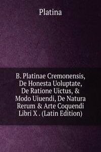 B. Platinae Cremonensis, De Honesta Uoluptate, De Ratione Uictus, & Modo Uiuendi, De Natura Rerum & Arte Coquendi Libri X . (Latin Edition)