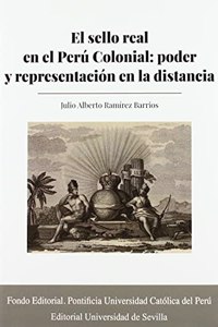 El sello real en el Peru Colonial: poder y representacion en la distancia
