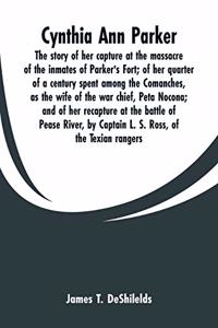 Cynthia Ann Parker: The story of her capture at the massacre of the inmates of Parker's Fort; of her quarter of a century spent among the Comanches, as the wife of the 