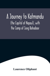 Journey to Katmandu (the Capital of Napaul), with the Camp of Jung Bahadoor; Including a Sketch of the Nepaulese Ambassador at Home