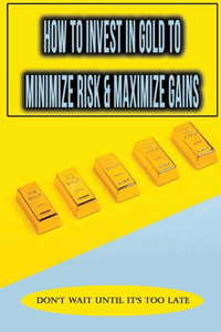 How To Invest In Gold To Minimize Risk & Maximize Gains