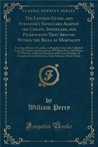 The London Guide, and Stranger's Safeguard Against the Cheats, Swindlers, and Pickpockets That Abound Within the Bills of Mortality